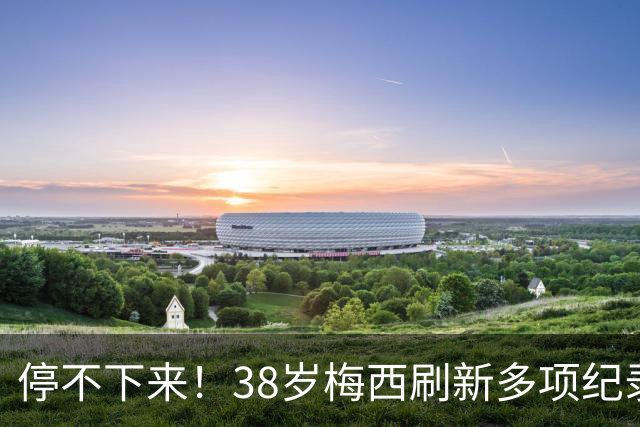 停不下来！38岁梅西刷新多项纪录：唯一5届进球+助攻 射手榜升第1